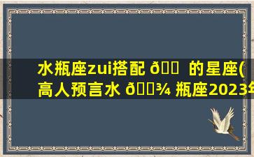 水瓶座zui
搭配 🐠 的星座(高人预言水 🌾 瓶座2023年)
